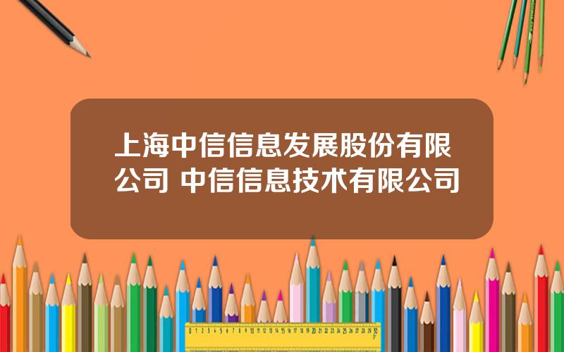 上海中信信息发展股份有限公司 中信信息技术有限公司